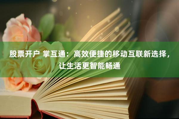 股票开户 掌互通：高效便捷的移动互联新选择，让生活更智能畅通