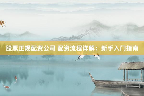 股票正规配资公司 配资流程详解：新手入门指南