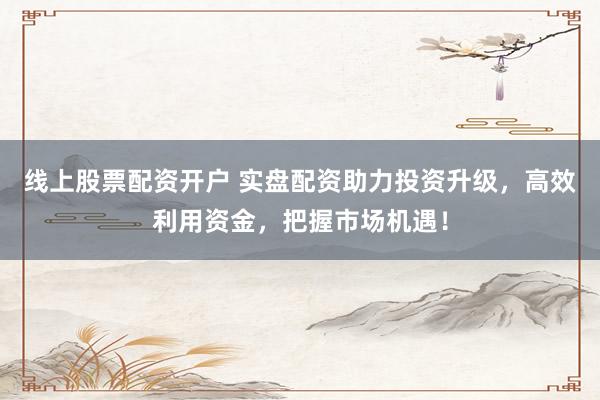 线上股票配资开户 实盘配资助力投资升级，高效利用资金，把握市场机遇！
