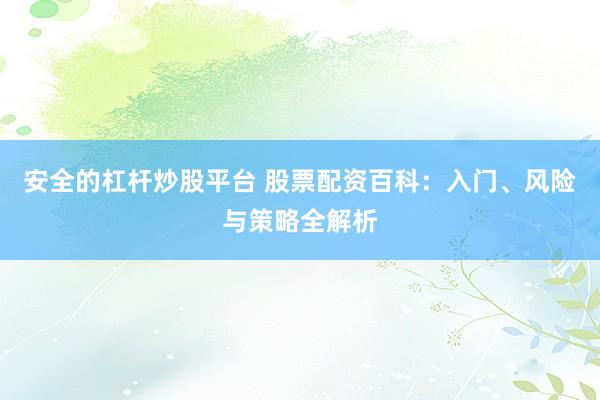 安全的杠杆炒股平台 股票配资百科：入门、风险与策略全解析