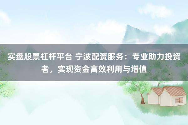 实盘股票杠杆平台 宁波配资服务：专业助力投资者，实现资金高效利用与增值