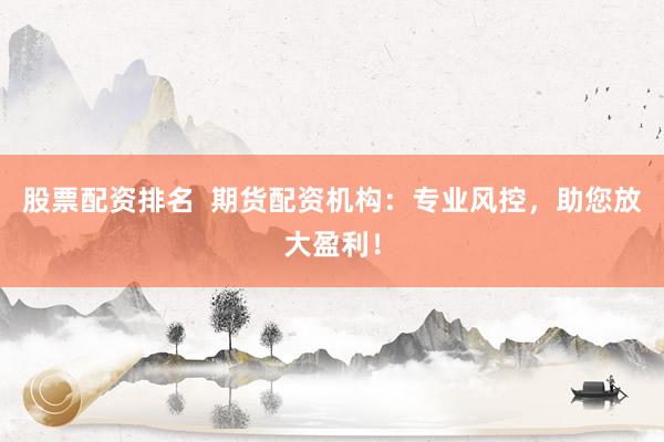 股票配资排名  期货配资机构：专业风控，助您放大盈利！