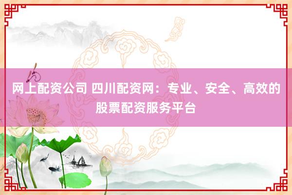 网上配资公司 四川配资网：专业、安全、高效的股票配资服务平台