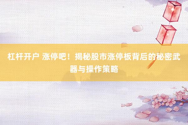 杠杆开户 涨停吧！揭秘股市涨停板背后的秘密武器与操作策略