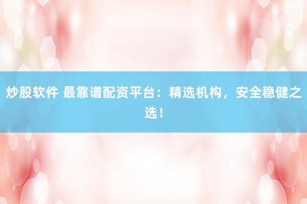 炒股软件 最靠谱配资平台：精选机构，安全稳健之选！