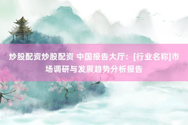 炒股配资炒股配资 中国报告大厅：[行业名称]市场调研与发展趋势分析报告