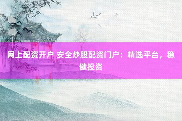 网上配资开户 安全炒股配资门户：精选平台，稳健投资