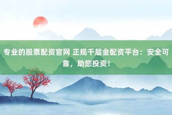 专业的股票配资官网 正规千层金配资平台：安全可靠，助您投资！