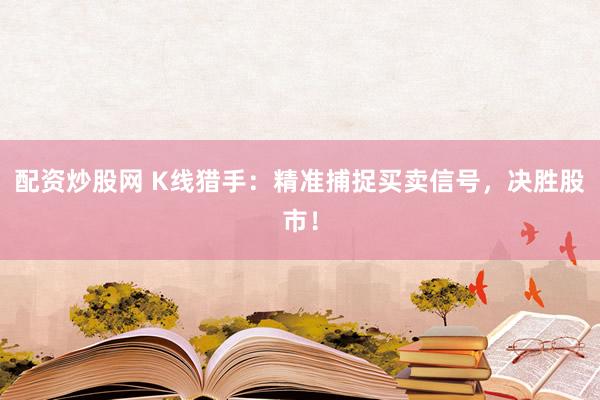 配资炒股网 K线猎手：精准捕捉买卖信号，决胜股市！