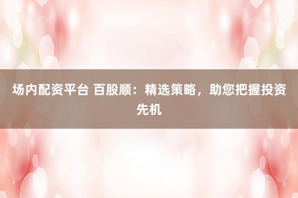 场内配资平台 百股顺：精选策略，助您把握投资先机