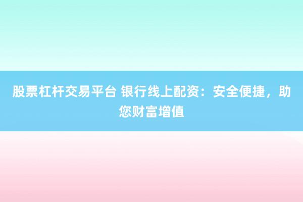 股票杠杆交易平台 银行线上配资：安全便捷，助您财富增值