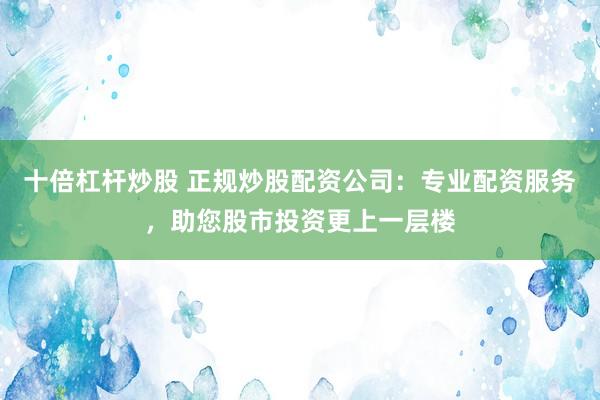 十倍杠杆炒股 正规炒股配资公司：专业配资服务，助您股市投资更上一层楼