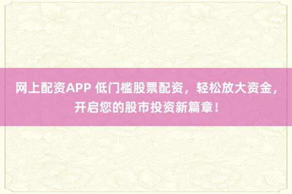 网上配资APP 低门槛股票配资，轻松放大资金，开启您的股市投资新篇章！
