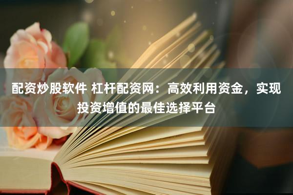 配资炒股软件 杠杆配资网：高效利用资金，实现投资增值的最佳选择平台