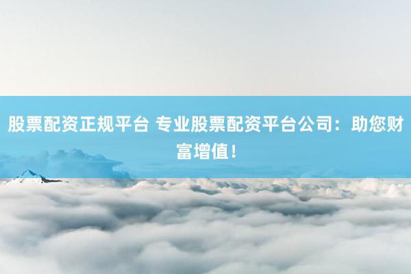 股票配资正规平台 专业股票配资平台公司：助您财富增值！