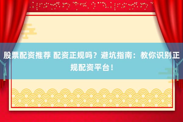 股票配资推荐 配资正规吗？避坑指南：教你识别正规配资平台！