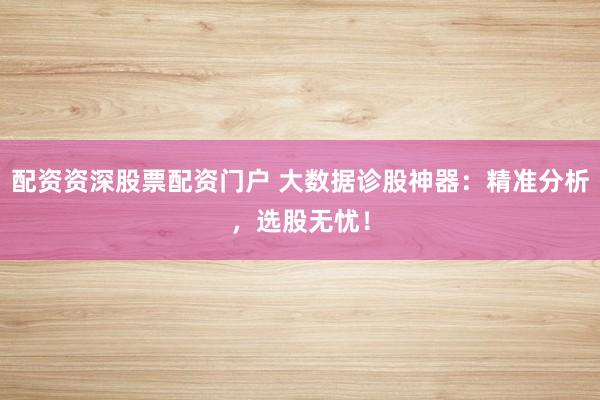 配资资深股票配资门户 大数据诊股神器：精准分析，选股无忧！