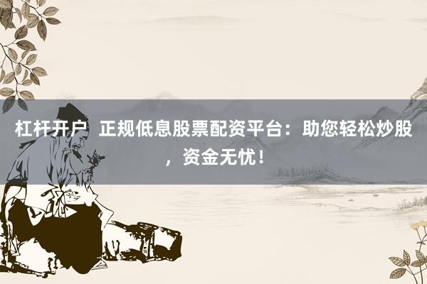 杠杆开户  正规低息股票配资平台：助您轻松炒股，资金无忧！