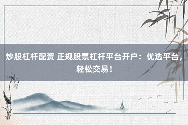 炒股杠杆配资 正规股票杠杆平台开户：优选平台，轻松交易！