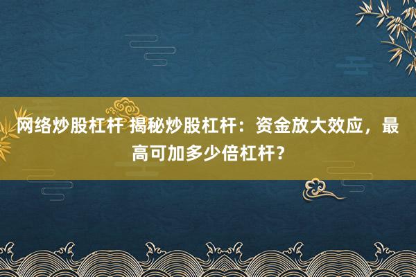 网络炒股杠杆 揭秘炒股杠杆：资金放大效应，最高可加多少倍杠杆？