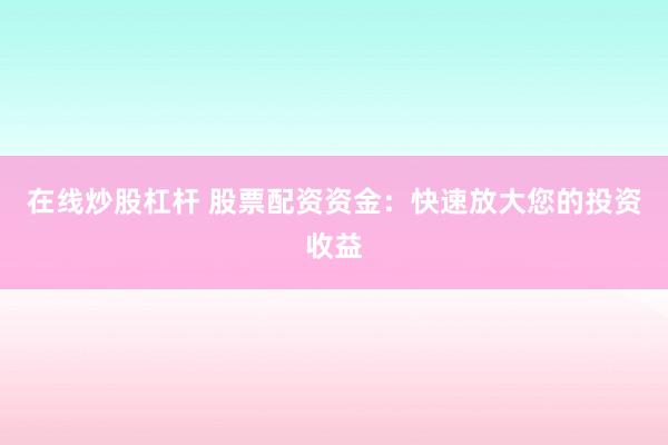 在线炒股杠杆 股票配资资金：快速放大您的投资收益