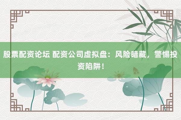 股票配资论坛 配资公司虚拟盘：风险暗藏，警惕投资陷阱！