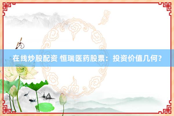 在线炒股配资 恒瑞医药股票：投资价值几何？