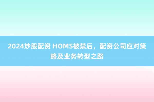 2024炒股配资 HOMS被禁后，配资公司应对策略及业务转型之路