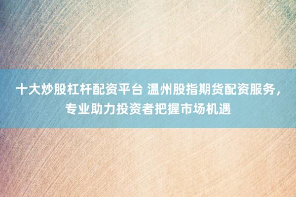 十大炒股杠杆配资平台 温州股指期货配资服务，专业助力投资者把握市场机遇