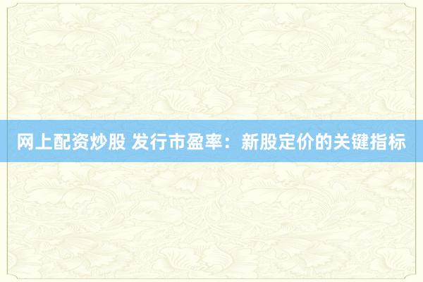 网上配资炒股 发行市盈率：新股定价的关键指标