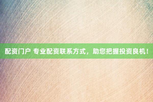 配资门户 专业配资联系方式，助您把握投资良机！