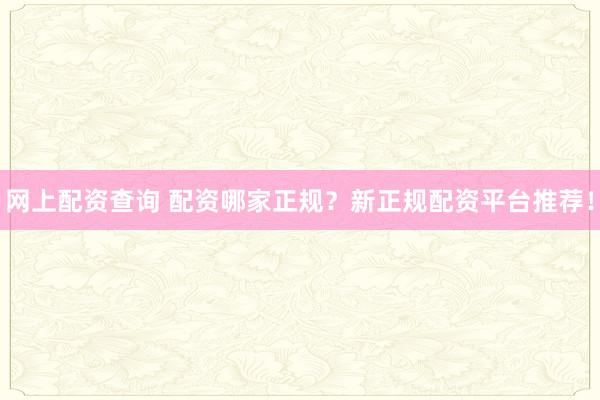 网上配资查询 配资哪家正规？新正规配资平台推荐！