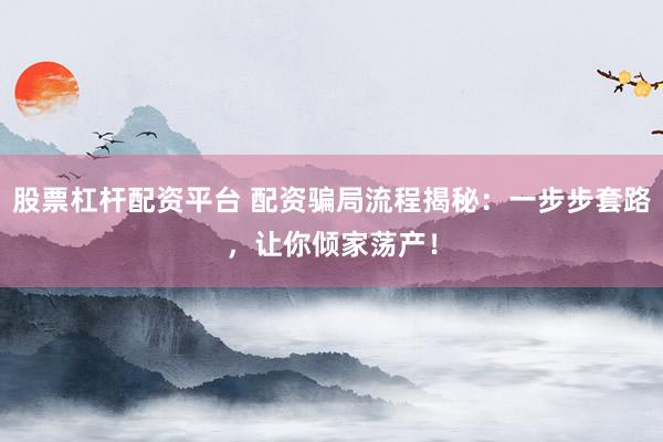 股票杠杆配资平台 配资骗局流程揭秘：一步步套路，让你倾家荡产！