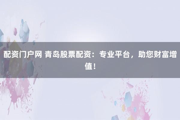 配资门户网 青岛股票配资：专业平台，助您财富增值！