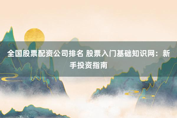 全国股票配资公司排名 股票入门基础知识网：新手投资指南