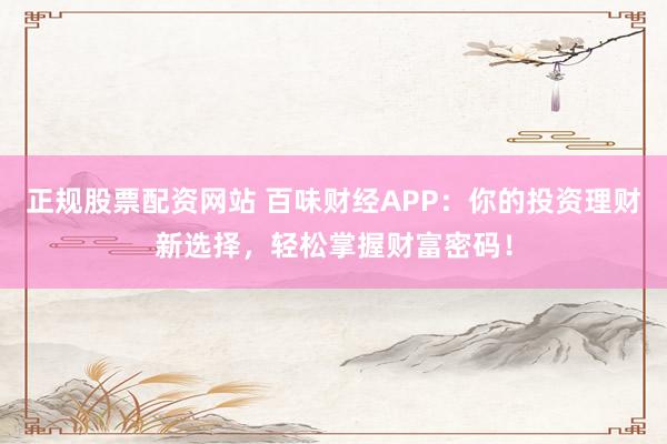 正规股票配资网站 百味财经APP：你的投资理财新选择，轻松掌握财富密码！