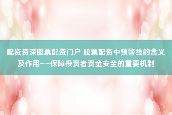 配资资深股票配资门户 股票配资中预警线的含义及作用——保障投资者资金安全的重要机制