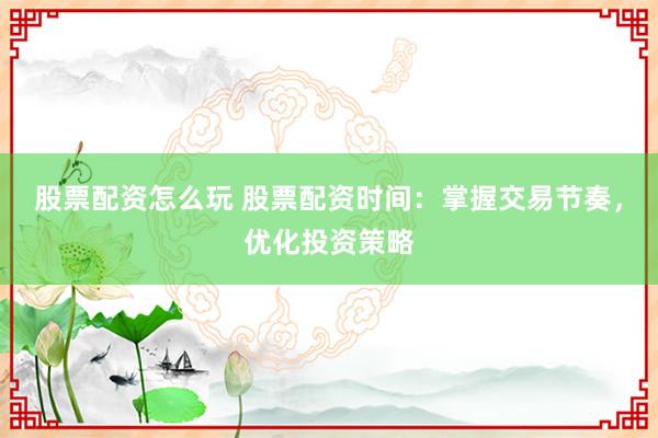 股票配资怎么玩 股票配资时间：掌握交易节奏，优化投资策略