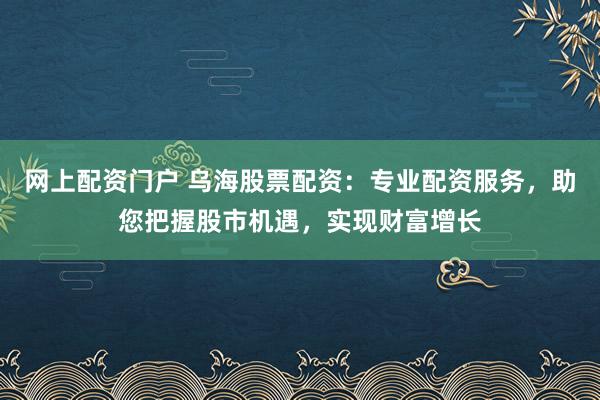 网上配资门户 乌海股票配资：专业配资服务，助您把握股市机遇，实现财富增长