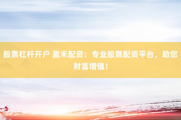 股票杠杆开户 盈禾配资：专业股票配资平台，助您财富增值！