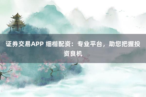 证券交易APP 细楷配资：专业平台，助您把握投资良机