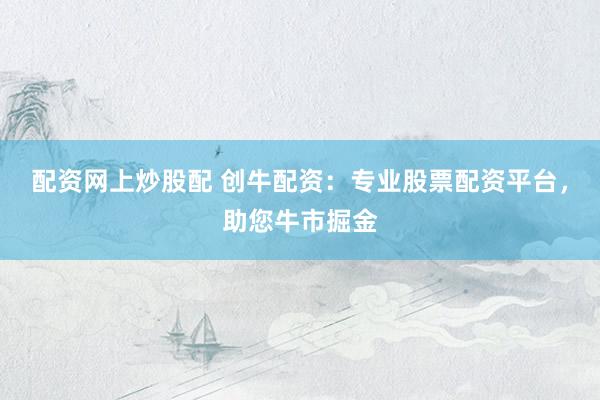 配资网上炒股配 创牛配资：专业股票配资平台，助您牛市掘金