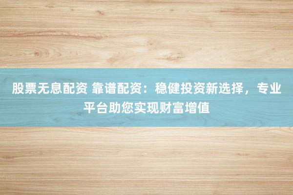 股票无息配资 靠谱配资：稳健投资新选择，专业平台助您实现财富增值