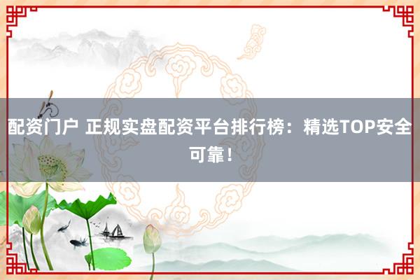 配资门户 正规实盘配资平台排行榜：精选TOP安全可靠！