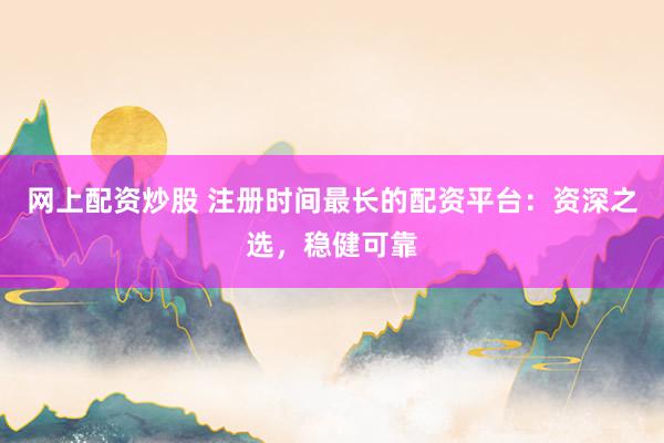 网上配资炒股 注册时间最长的配资平台：资深之选，稳健可靠