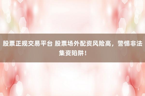 股票正规交易平台 股票场外配资风险高，警惕非法集资陷阱！