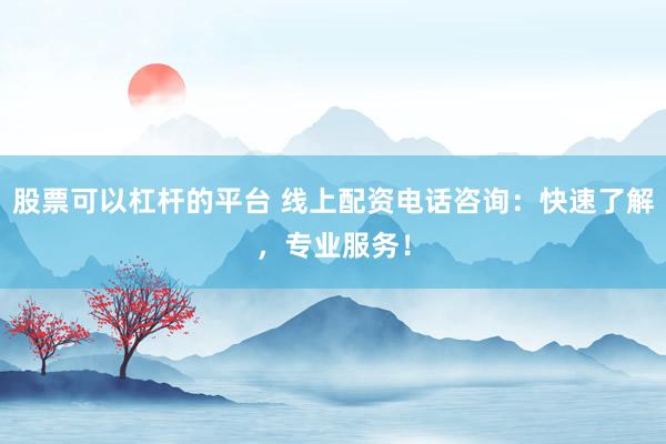股票可以杠杆的平台 线上配资电话咨询：快速了解，专业服务！