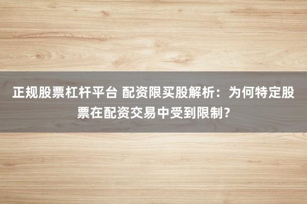 正规股票杠杆平台 配资限买股解析：为何特定股票在配资交易中受到限制？