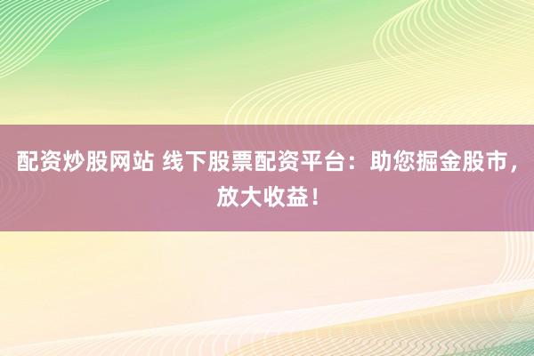 配资炒股网站 线下股票配资平台：助您掘金股市，放大收益！