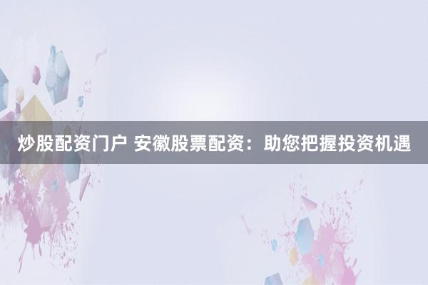 炒股配资门户 安徽股票配资：助您把握投资机遇
